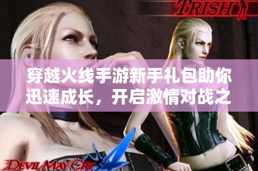 穿越火线手游新手礼包助你迅速成长，开启激情对战之旅