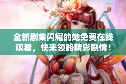 全新剧集闪耀的她免费在线观看，快来领略精彩剧情！
