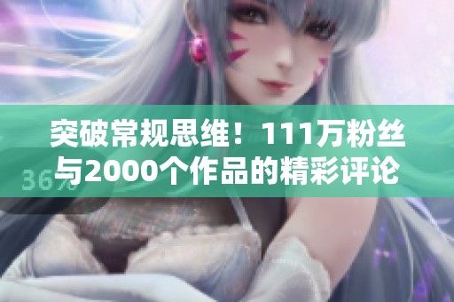 突破常规思维！111万粉丝与2000个作品的精彩评论等你来分享