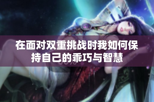 在面对双重挑战时我如何保持自己的乖巧与智慧