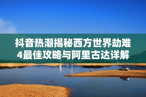 抖音热潮揭秘西方世界劫难4最佳攻略与阿里古达详解