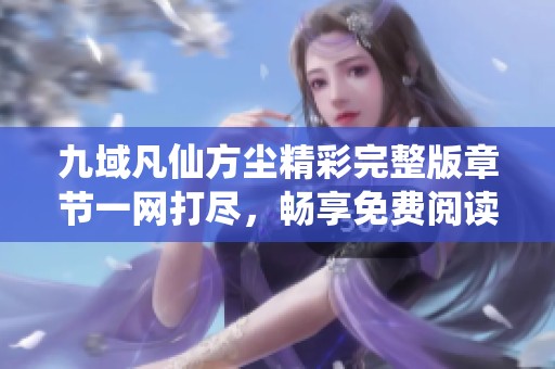 九域凡仙方尘精彩完整版章节一网打尽，畅享免费阅读乐趣