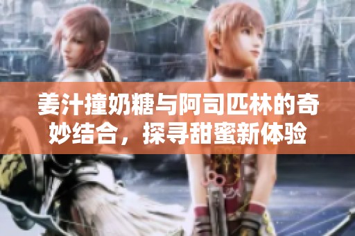 姜汁撞奶糖与阿司匹林的奇妙结合，探寻甜蜜新体验