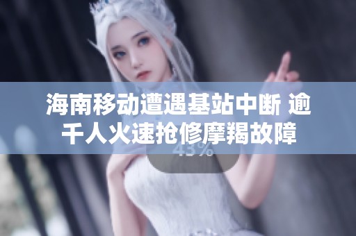 海南移动遭遇基站中断 逾千人火速抢修摩羯故障