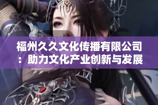福州久久文化传播有限公司：助力文化产业创新与发展