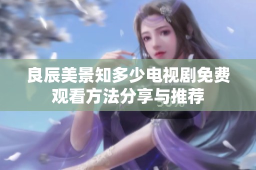 良辰美景知多少电视剧免费观看方法分享与推荐