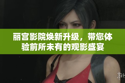 丽宫影院焕新升级，带您体验前所未有的观影盛宴