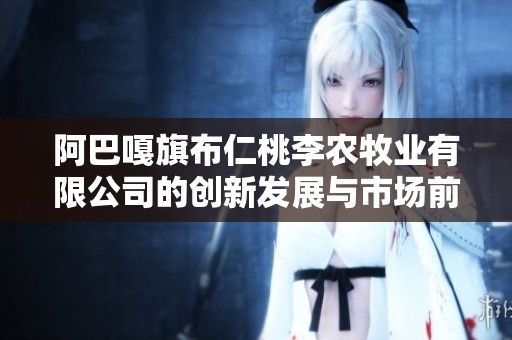 阿巴嘎旗布仁桃李农牧业有限公司的创新发展与市场前景分析