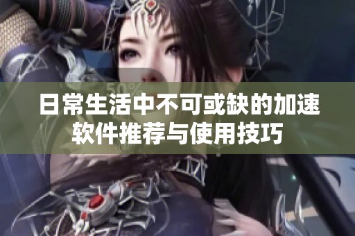 日常生活中不可或缺的加速软件推荐与使用技巧