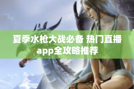 夏季水枪大战必备 热门直播app全攻略推荐