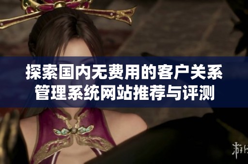 探索国内无费用的客户关系管理系统网站推荐与评测