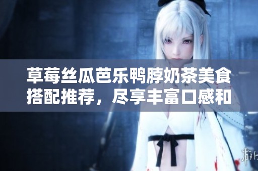 草莓丝瓜芭乐鸭脖奶茶美食搭配推荐，尽享丰富口感和营养