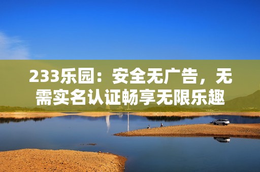 233乐园：安全无广告，无需实名认证畅享无限乐趣