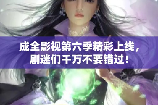 成全影视第六季精彩上线，剧迷们千万不要错过！