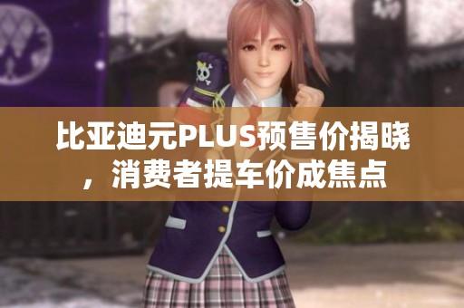 比亚迪元PLUS预售价揭晓，消费者提车价成焦点