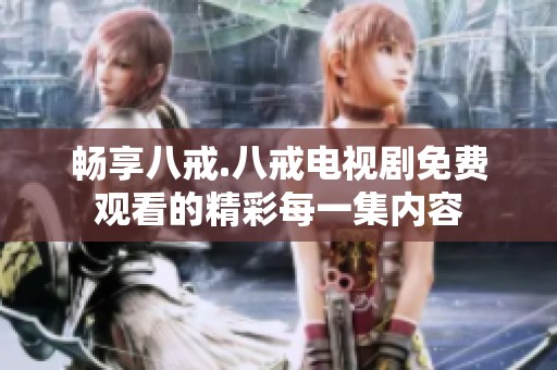 畅享八戒.八戒电视剧免费观看的精彩每一集内容