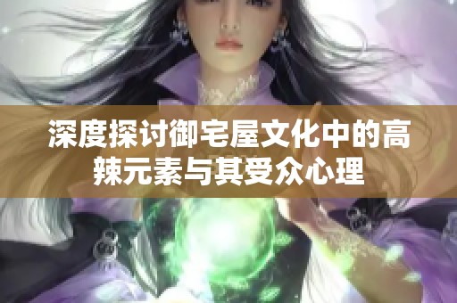 深度探讨御宅屋文化中的高辣元素与其受众心理