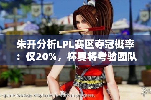 朱开分析LPL赛区夺冠概率：仅20%，杯赛将考验团队学习能力