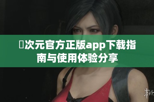 囧次元官方正版app下载指南与使用体验分享