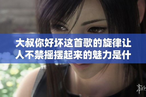 大叔你好坏这首歌的旋律让人不禁摇摆起来的魅力是什么