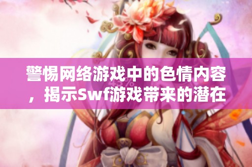 警惕网络游戏中的色情内容，揭示Swf游戏带来的潜在风险与危害