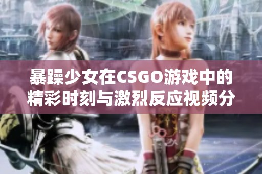 暴躁少女在CSGO游戏中的精彩时刻与激烈反应视频分享