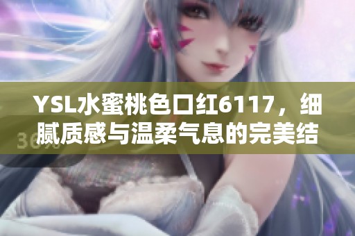 YSL水蜜桃色口红6117，细腻质感与温柔气息的完美结合