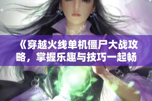 《穿越火线单机僵尸大战攻略，掌握乐趣与技巧一起畅玩》
