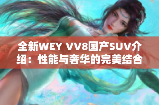 全新WEY VV8国产SUV介绍：性能与奢华的完美结合