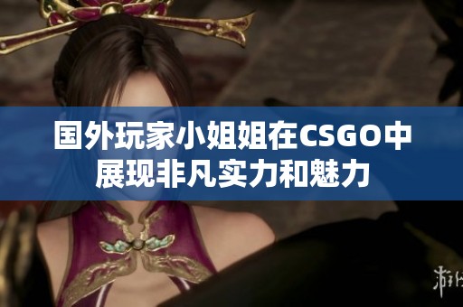 国外玩家小姐姐在CSGO中展现非凡实力和魅力