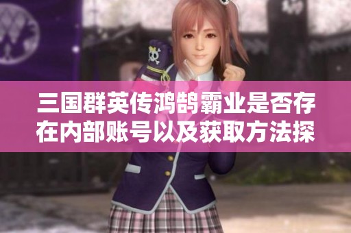 三国群英传鸿鹄霸业是否存在内部账号以及获取方法探讨