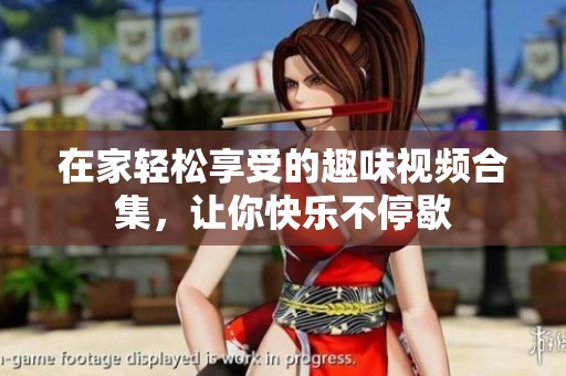 在家轻松享受的趣味视频合集，让你快乐不停歇