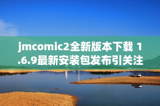 jmcomic2全新版本下载 1.6.9最新安装包发布引关注