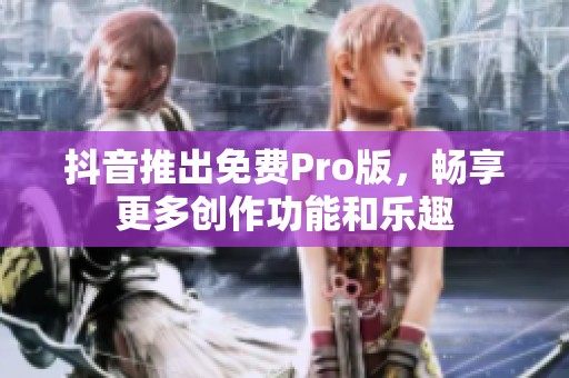 抖音推出免费Pro版，畅享更多创作功能和乐趣