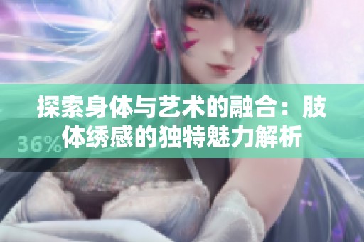 探索身体与艺术的融合：肢体绣感的独特魅力解析