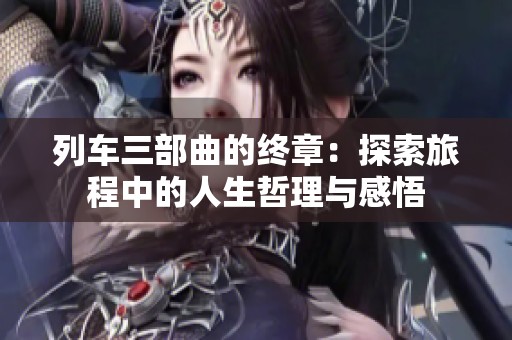 列车三部曲的终章：探索旅程中的人生哲理与感悟