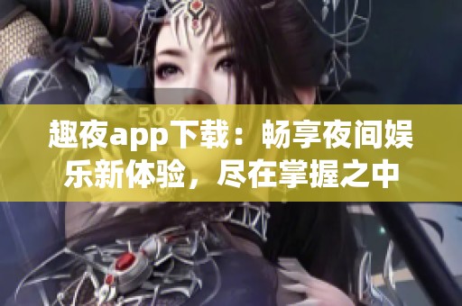 趣夜app下载：畅享夜间娱乐新体验，尽在掌握之中