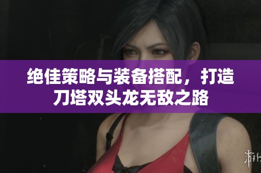 绝佳策略与装备搭配，打造刀塔双头龙无敌之路