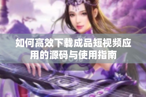 如何高效下载成品短视频应用的源码与使用指南