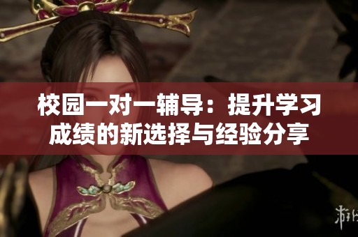 校园一对一辅导：提升学习成绩的新选择与经验分享