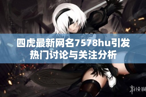四虎最新网名7578hu引发热门讨论与关注分析