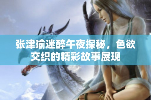 张津瑜迷醉午夜探秘，色欲交织的精彩故事展现