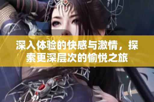 深入体验的快感与激情，探索更深层次的愉悦之旅