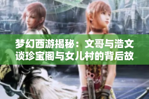 梦幻西游揭秘：文哥与浩文谈珍宝阁与女儿村的背后故事