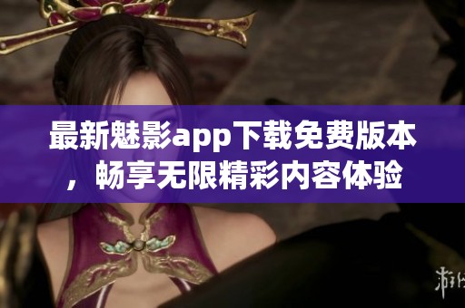 最新魅影app下载免费版本，畅享无限精彩内容体验