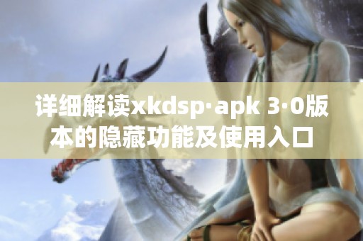 详细解读xkdsp·apk 3·0版本的隐藏功能及使用入口