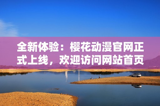 全新体验：樱花动漫官网正式上线，欢迎访问网站首页!