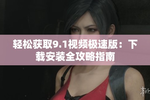 轻松获取9.1视频极速版：下载安装全攻略指南