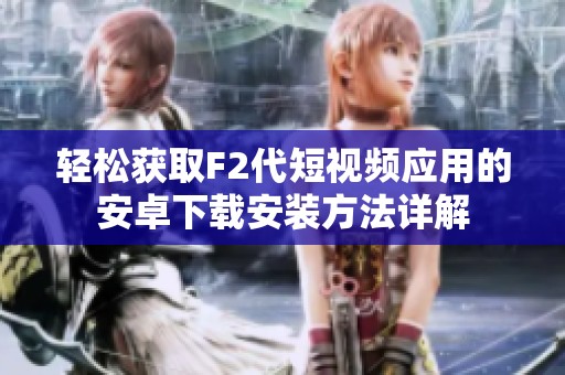 轻松获取F2代短视频应用的安卓下载安装方法详解