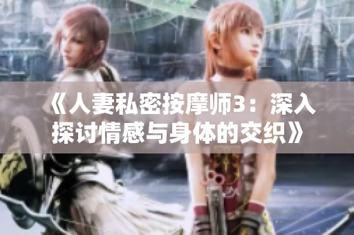 《人妻私密按摩师3：深入探讨情感与身体的交织》